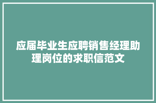 应届毕业生应聘销售经理助理岗位的求职信范文 写作素材