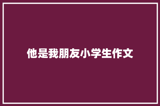 他是我朋友小学生作文 商业文案