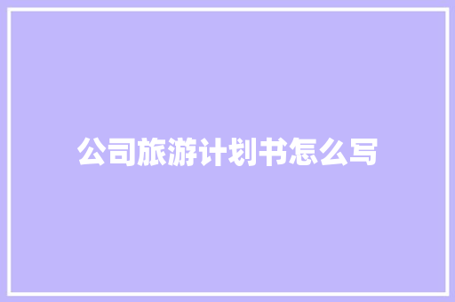 公司旅游计划书怎么写