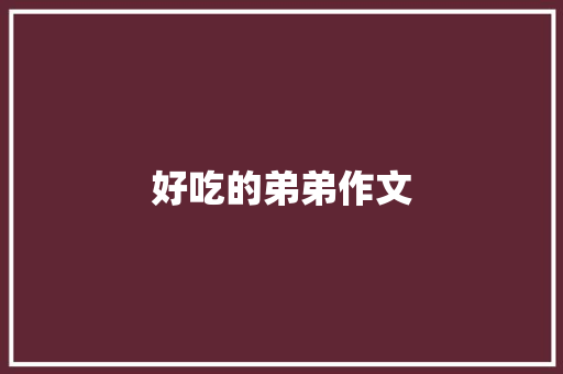 好吃的弟弟作文 商业文案