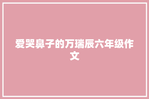 爱哭鼻子的万瑞辰六年级作文 写作技巧