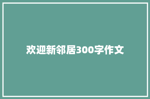 欢迎新邻居300字作文 报告写作