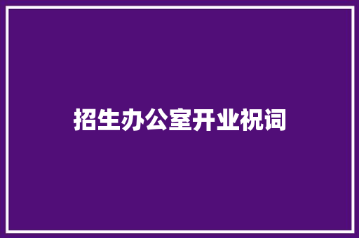 招生办公室开业祝词 写作技巧
