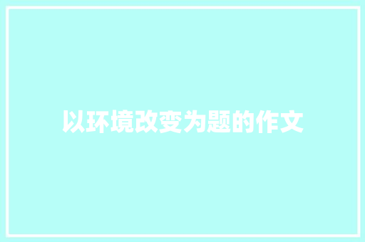 以环境改变为题的作文 报告写作