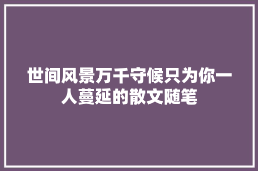 世间风景万千守候只为你一人蔓延的散文随笔
