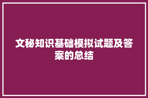 文秘知识基础模拟试题及答案的总结 写作社区