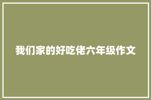 我们家的好吃佬六年级作文