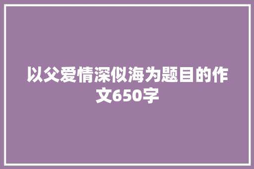 以父爱情深似海为题目的作文650字