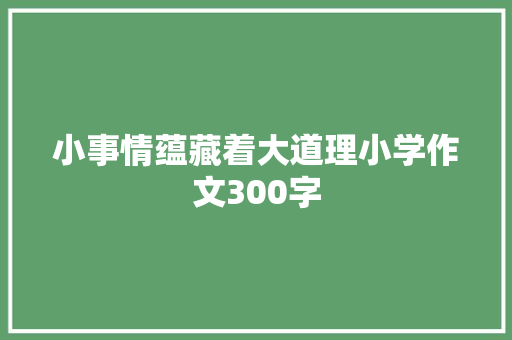 小事情蕴藏着大道理小学作文300字 写作技巧